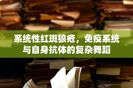 系统性红斑狼疮，免疫系统与自身抗体的复杂舞蹈