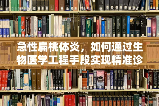 急性扁桃体炎，如何通过生物医学工程手段实现精准诊断与治疗？