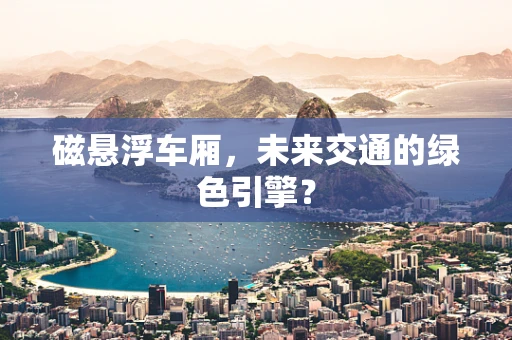 磁悬浮车厢，未来交通的绿色引擎？