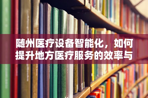 随州医疗设备智能化，如何提升地方医疗服务的效率与质量？