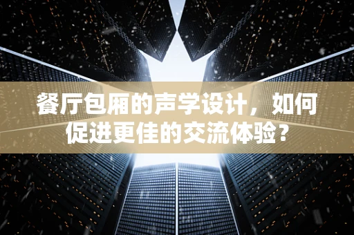 餐厅包厢的声学设计，如何促进更佳的交流体验？