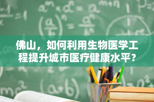 佛山，如何利用生物医学工程提升城市医疗健康水平？