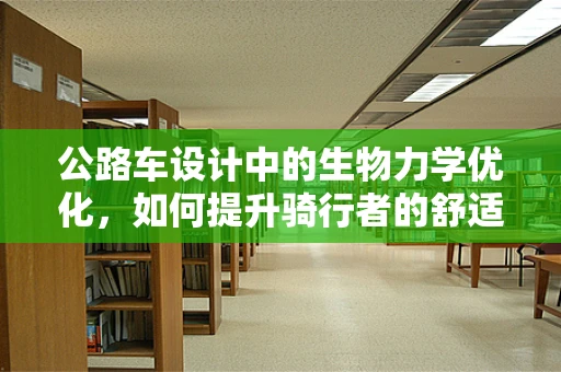 公路车设计中的生物力学优化，如何提升骑行者的舒适度与效率？