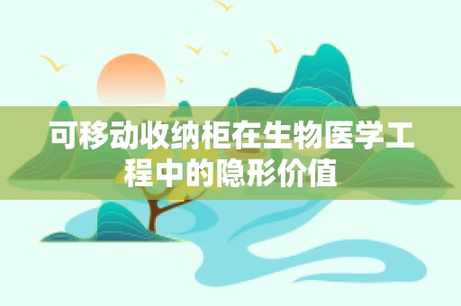 可移动收纳柜在生物医学工程中的隐形价值