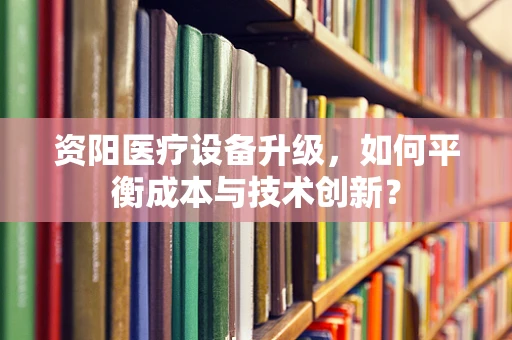 资阳医疗设备升级，如何平衡成本与技术创新？