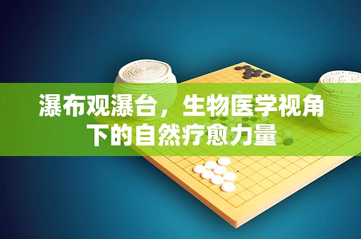 瀑布观瀑台，生物医学视角下的自然疗愈力量