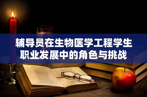 辅导员在生物医学工程学生职业发展中的角色与挑战