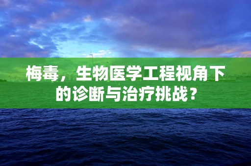 梅毒，生物医学工程视角下的诊断与治疗挑战？