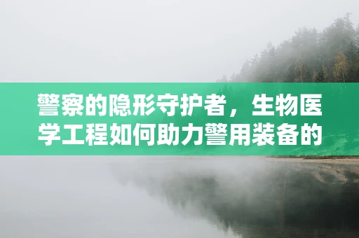 警察的隐形守护者，生物医学工程如何助力警用装备的智能化与安全？