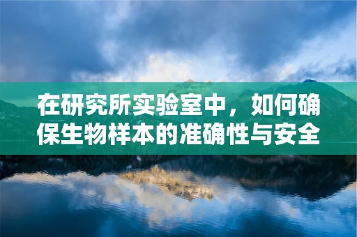 在研究所实验室中，如何确保生物样本的准确性与安全性？