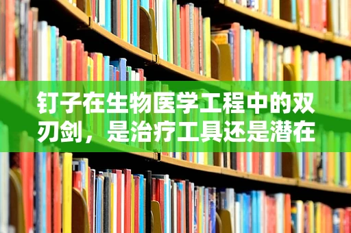 钉子在生物医学工程中的双刃剑，是治疗工具还是潜在风险？