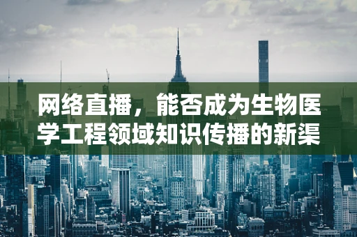 网络直播，能否成为生物医学工程领域知识传播的新渠道？