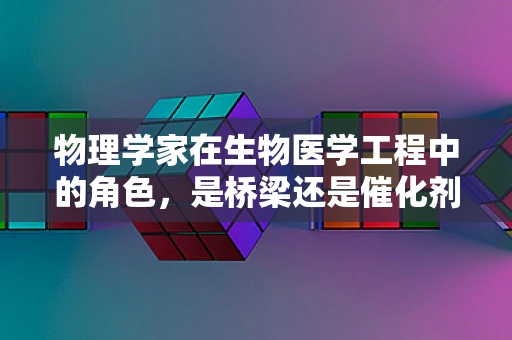 物理学家在生物医学工程中的角色，是桥梁还是催化剂？