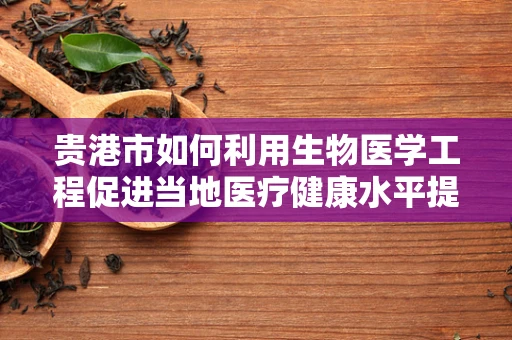 贵港市如何利用生物医学工程促进当地医疗健康水平提升？