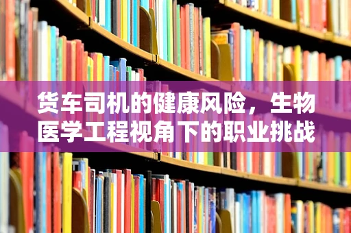 货车司机的健康风险，生物医学工程视角下的职业挑战