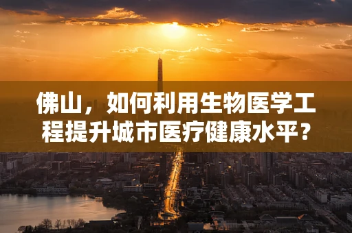 佛山，如何利用生物医学工程提升城市医疗健康水平？