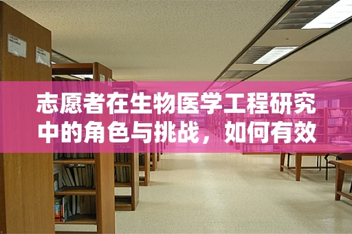 志愿者在生物医学工程研究中的角色与挑战，如何有效促进科研与社区的桥梁？