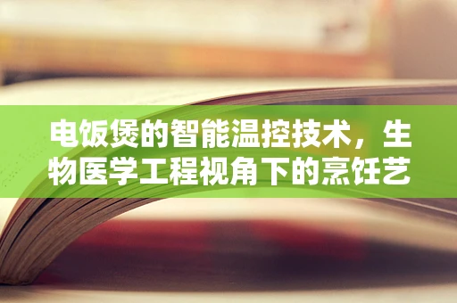 电饭煲的智能温控技术，生物医学工程视角下的烹饪艺术与健康守护