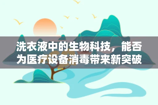 洗衣液中的生物科技，能否为医疗设备消毒带来新突破？