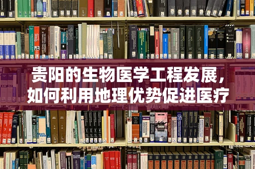 贵阳的生物医学工程发展，如何利用地理优势促进医疗技术创新？