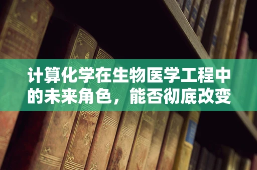 计算化学在生物医学工程中的未来角色，能否彻底改变药物设计与研发的轨迹？