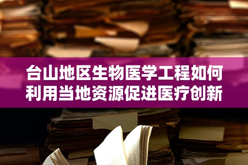 台山地区生物医学工程如何利用当地资源促进医疗创新？