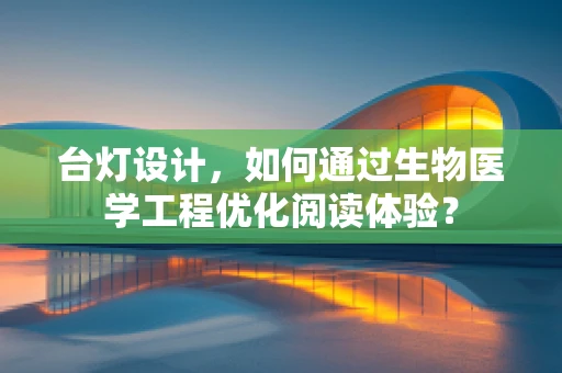 台灯设计，如何通过生物医学工程优化阅读体验？