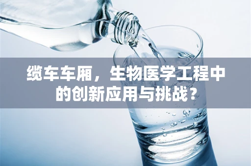 缆车车厢，生物医学工程中的创新应用与挑战？