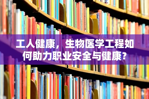 工人健康，生物医学工程如何助力职业安全与健康？