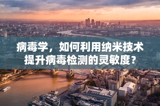 病毒学，如何利用纳米技术提升病毒检测的灵敏度？