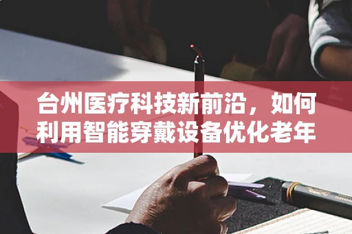 台州医疗科技新前沿，如何利用智能穿戴设备优化老年人群的健康管理？