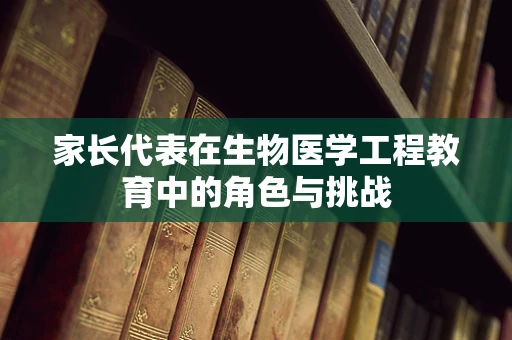 家长代表在生物医学工程教育中的角色与挑战