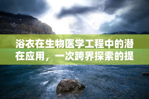 浴衣在生物医学工程中的潜在应用，一次跨界探索的提问