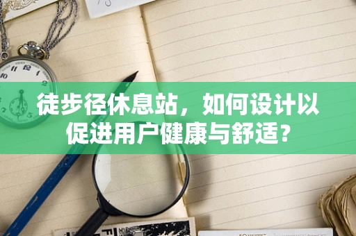 徒步径休息站，如何设计以促进用户健康与舒适？