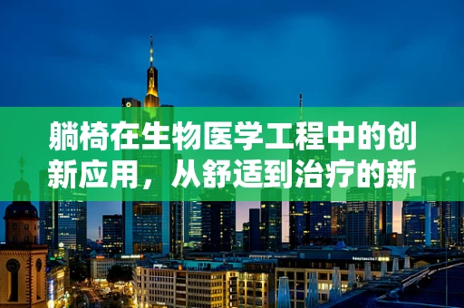 躺椅在生物医学工程中的创新应用，从舒适到治疗的新飞跃？