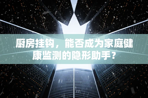 厨房挂钩，能否成为家庭健康监测的隐形助手？