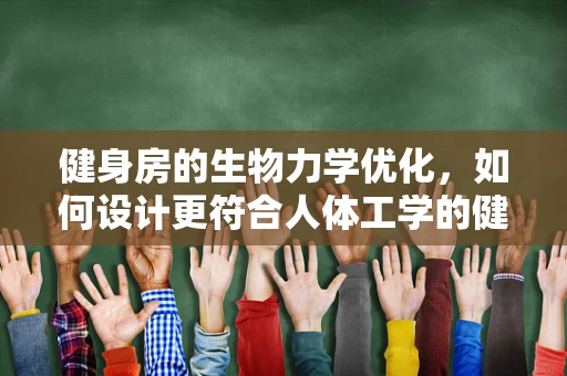 健身房的生物力学优化，如何设计更符合人体工学的健身设备？