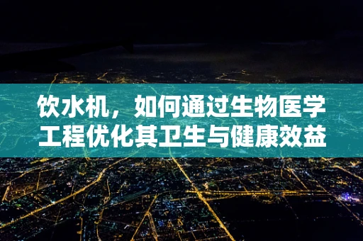 饮水机，如何通过生物医学工程优化其卫生与健康效益？