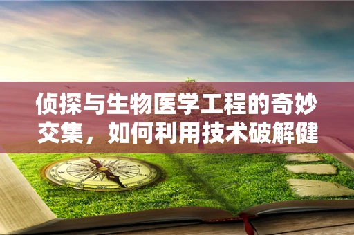 侦探与生物医学工程的奇妙交集，如何利用技术破解健康谜案？