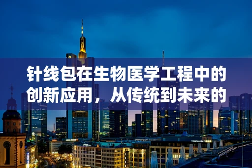 针线包在生物医学工程中的创新应用，从传统到未来的桥梁？