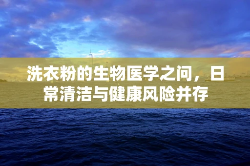 洗衣粉的生物医学之问，日常清洁与健康风险并存