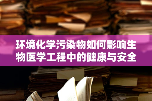 环境化学污染物如何影响生物医学工程中的健康与安全？