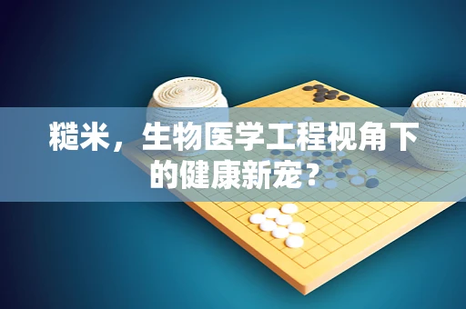 糙米，生物医学工程视角下的健康新宠？