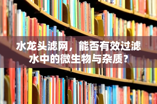 水龙头滤网，能否有效过滤水中的微生物与杂质？