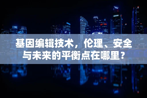 基因编辑技术，伦理、安全与未来的平衡点在哪里？