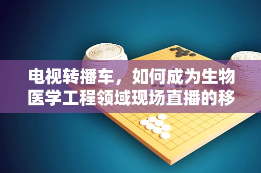 电视转播车，如何成为生物医学工程领域现场直播的移动实验室？