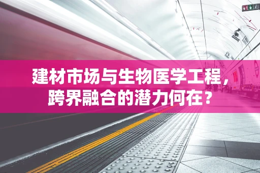 建材市场与生物医学工程，跨界融合的潜力何在？