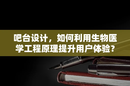 吧台设计，如何利用生物医学工程原理提升用户体验？