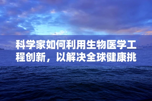 科学家如何利用生物医学工程创新，以解决全球健康挑战？