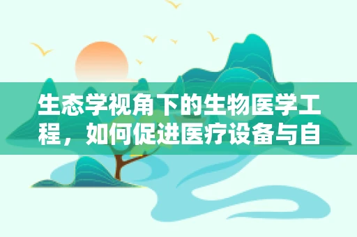 生态学视角下的生物医学工程，如何促进医疗设备与自然环境的和谐共生？